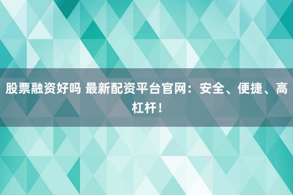 股票融资好吗 最新配资平台官网:安全、便捷、高杠杆!