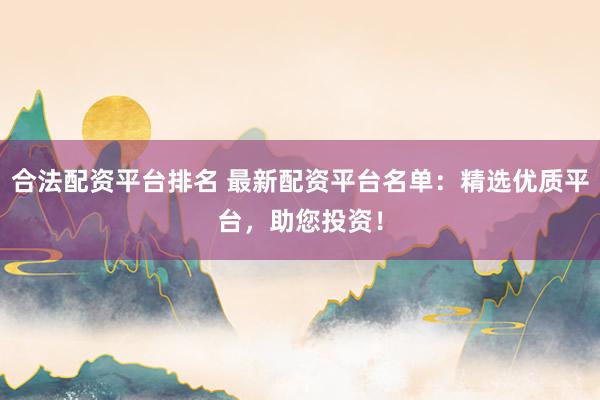 合法配资平台排名 最新配资平台名单：精选优质平台，助您投资！