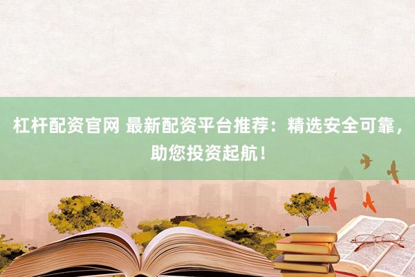 杠杆配资官网 最新配资平台推荐：精选安全可靠，助您投资起航！