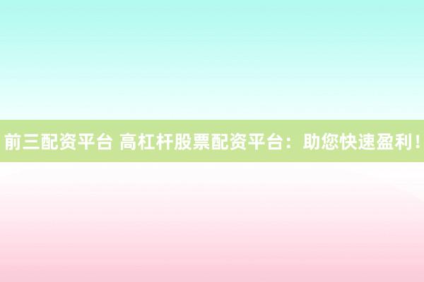前三配资平台 高杠杆股票配资平台：助您快速盈利！