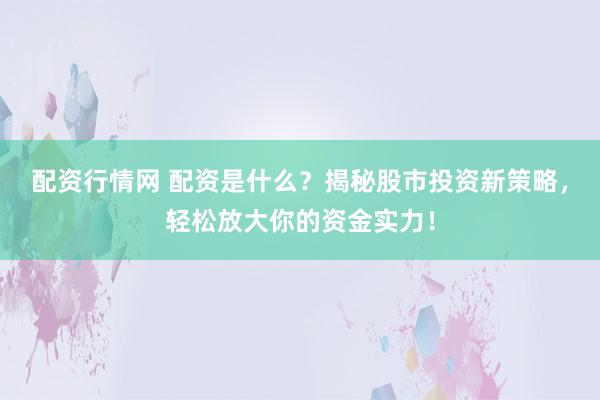 配资行情网 配资是什么？揭秘股市投资新策略，轻松放大你的资金实力！