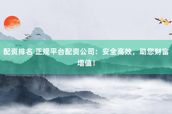 配资排名 正规平台配资公司：安全高效，助您财富增值！
