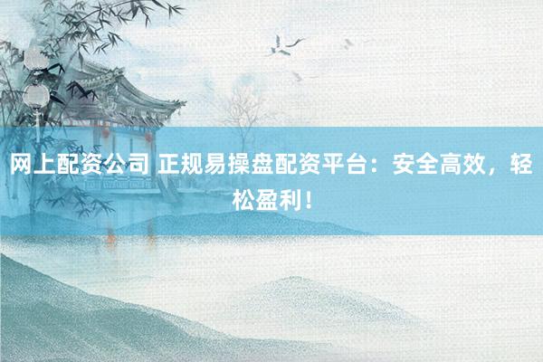 网上配资公司 正规易操盘配资平台：安全高效，轻松盈利！