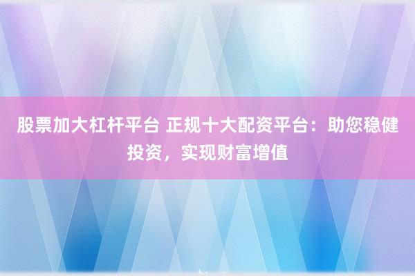 股票加大杠杆平台 正规十大配资平台:助您稳健投资,实现财富增值