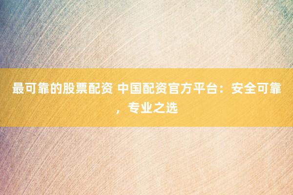 最可靠的股票配资 中国配资官方平台：安全可靠，专业之选
