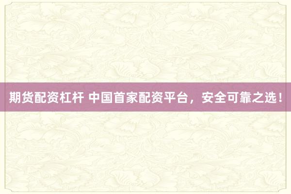 期货配资杠杆 中国首家配资平台，安全可靠之选！