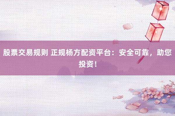 股票交易规则 正规杨方配资平台：安全可靠，助您投资！