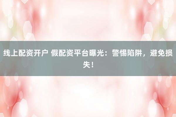 线上配资开户 假配资平台曝光:警惕陷阱,避免损失!