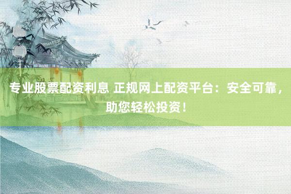 专业股票配资利息 正规网上配资平台：安全可靠，助您轻松投资！