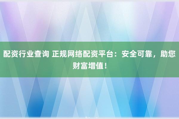 配资行业查询 正规网络配资平台:安全可靠,助您财富增值!