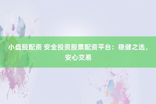 小盘股配资 安全投资股票配资平台：稳健之选，安心交易