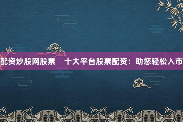配资炒股网股票    十大平台股票配资：助您轻松入市
