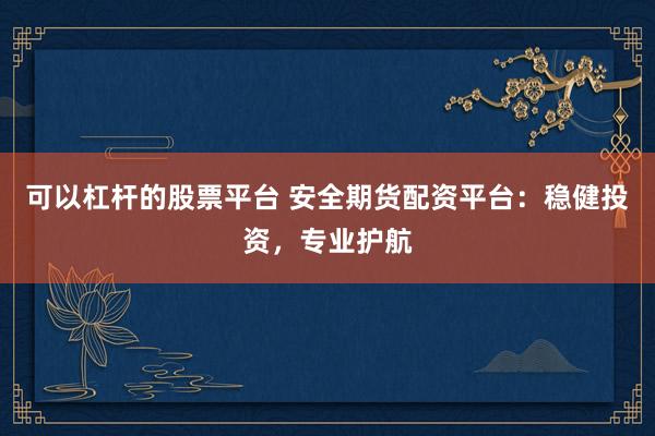 可以杠杆的股票平台 安全期货配资平台：稳健投资，专业护航