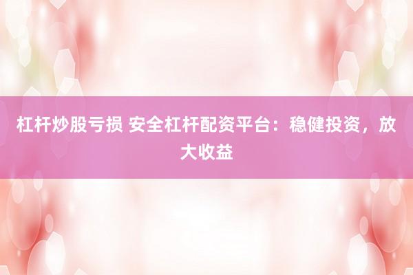 杠杆炒股亏损 安全杠杆配资平台：稳健投资，放大收益