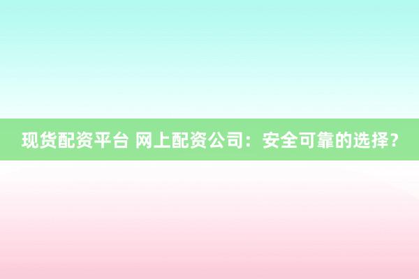现货配资平台 网上配资公司：安全可靠的选择？