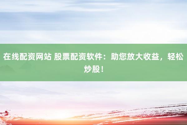 在线配资网站 股票配资软件:助您放大收益,轻松炒股!