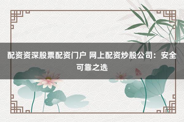 配资资深股票配资门户 网上配资炒股公司：安全可靠之选