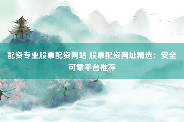 配资专业股票配资网站 股票配资网址精选:安全可靠平台推荐