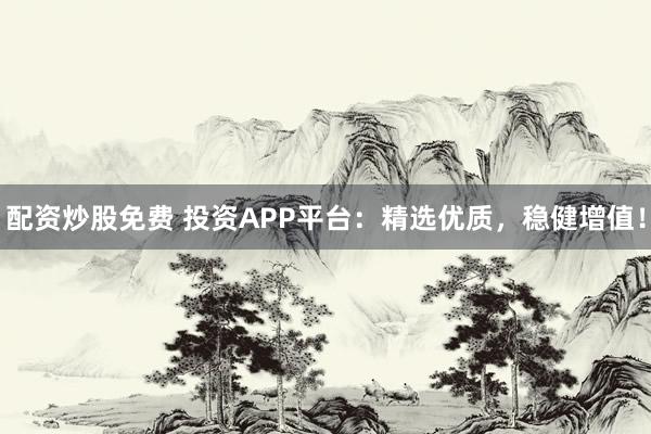 配资炒股免费 投资APP平台:精选优质,稳健增值!