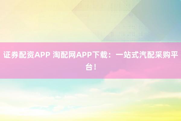 证券配资APP 淘配网APP下载:一站式汽配采购平台!