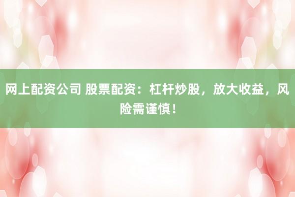 网上配资公司 股票配资：杠杆炒股，放大收益，风险需谨慎！