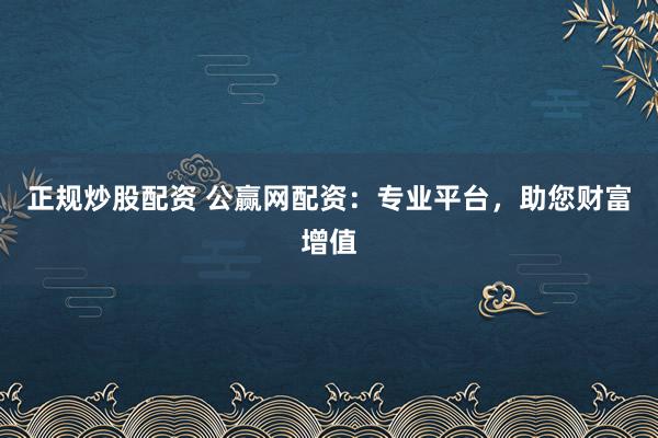 正规炒股配资 公赢网配资:专业平台,助您财富增值