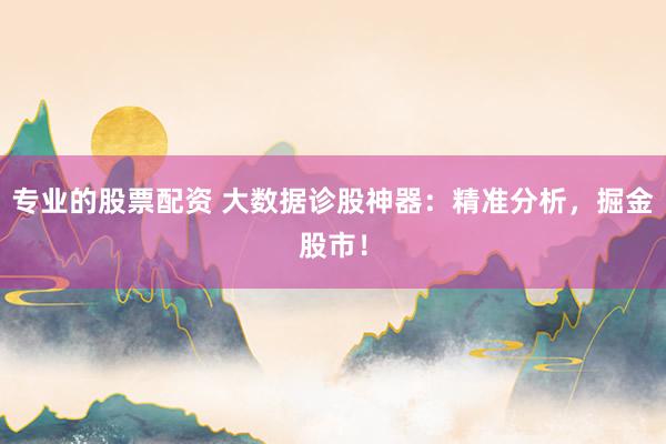 专业的股票配资 大数据诊股神器：精准分析，掘金股市！