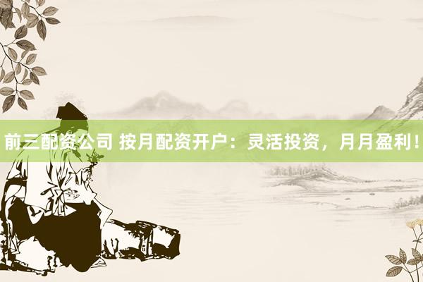 前三配资公司 按月配资开户:灵活投资,月月盈利!