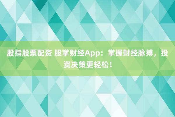 股指股票配资 股掌财经App:掌握财经脉搏,投资决策更轻松!