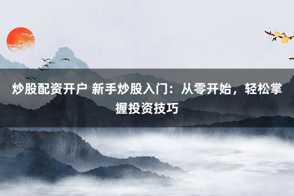 炒股配资开户 新手炒股入门:从零开始,轻松掌握投资技巧