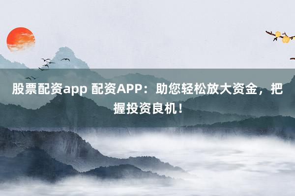股票配资app 配资APP:助您轻松放大资金,把握投资良机!