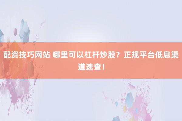 配资技巧网站 哪里可以杠杆炒股?正规平台低息渠道速查!