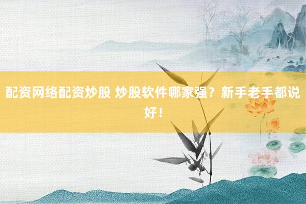 配资网络配资炒股 炒股软件哪家强?新手老手都说好!