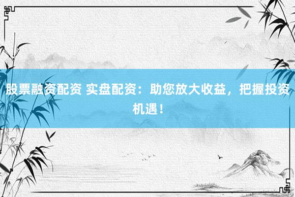 股票融资配资 实盘配资:助您放大收益,把握投资机遇!