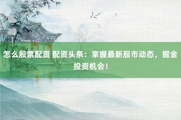 怎么股票配资 配资头条：掌握最新股市动态，掘金投资机会！