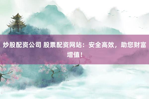 炒股配资公司 股票配资网站:安全高效,助您财富增值!