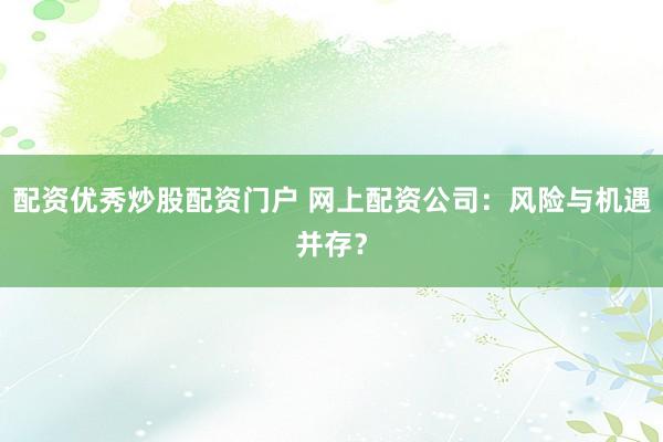 配资优秀炒股配资门户 网上配资公司：风险与机遇并存？
