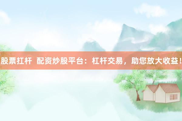 股票扛杆  配资炒股平台：杠杆交易，助您放大收益！