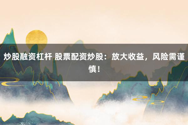 炒股融资杠杆 股票配资炒股:放大收益,风险需谨慎!