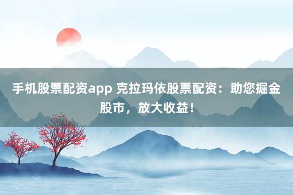 手机股票配资app 克拉玛依股票配资:助您掘金股市,放大收益!