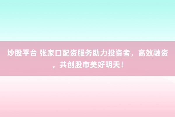 炒股平台 张家口配资服务助力投资者，高效融资，共创股市美好明天！