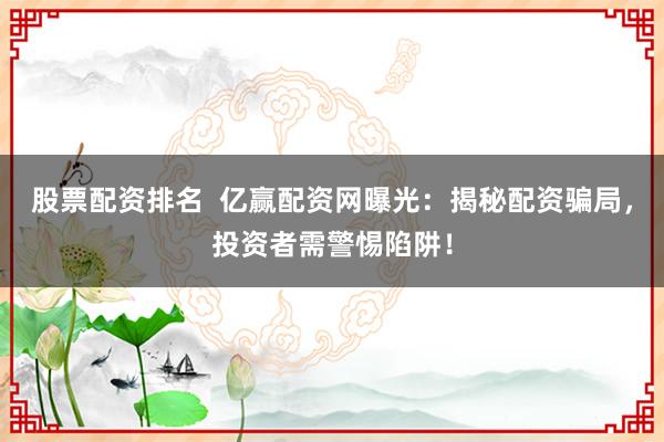 股票配资排名 亿赢配资网曝光:揭秘配资骗局,投资者需警惕陷阱!