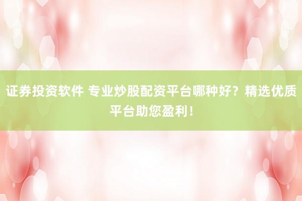 证券投资软件 专业炒股配资平台哪种好？精选优质平台助您盈利！