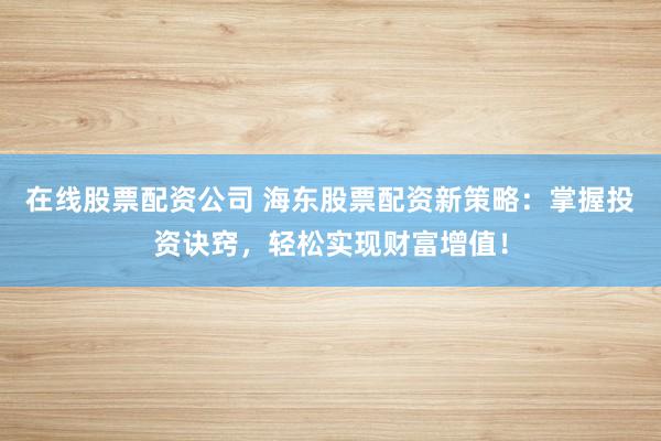 在线股票配资公司 海东股票配资新策略：掌握投资诀窍，轻松实现财富增值！