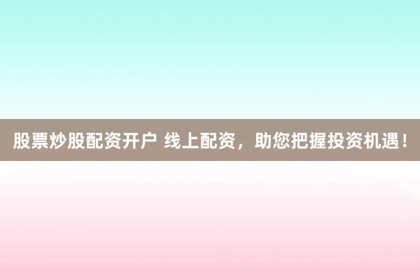 股票炒股配资开户 线上配资，助您把握投资机遇！