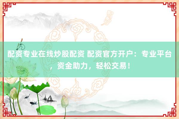 配资专业在线炒股配资 配资官方开户:专业平台,资金助力,轻松交易!