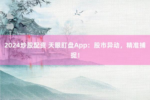 2024炒股配资 天眼盯盘App：股市异动，精准捕捉！