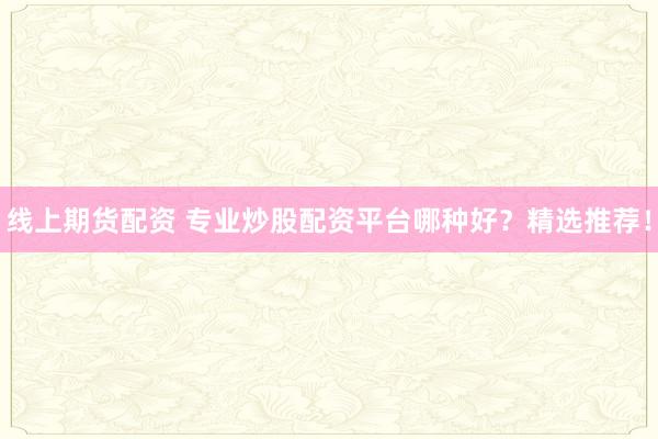 线上期货配资 专业炒股配资平台哪种好?精选推荐!
