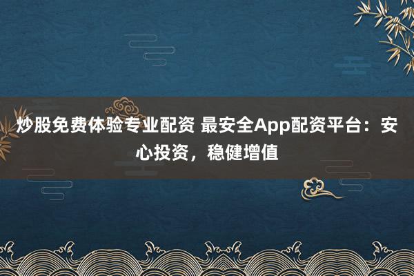 炒股免费体验专业配资 最安全App配资平台:安心投资,稳健增值