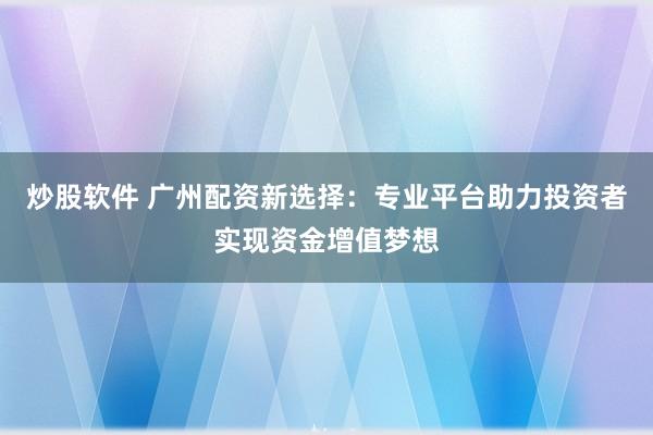 炒股软件 广州配资新选择：专业平台助力投资者实现资金增值梦想